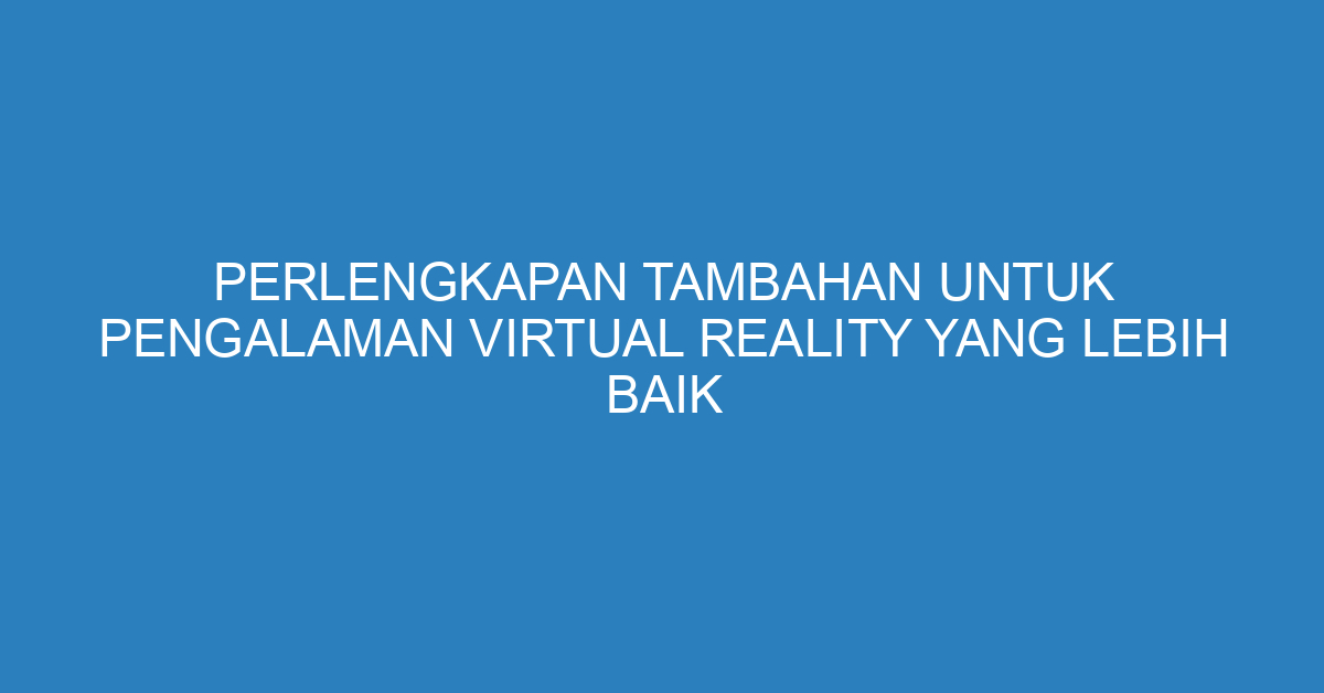 Perlengkapan Tambahan untuk Pengalaman Virtual Reality yang Lebih Baik