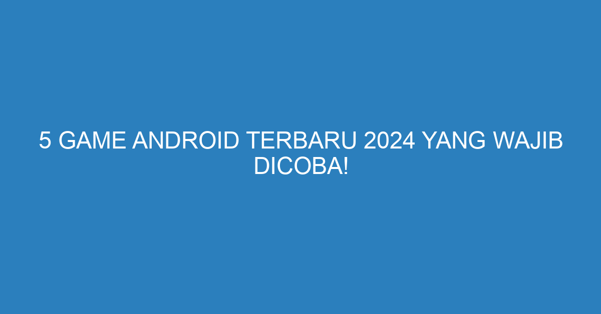 5 Game Android Terbaru 2024 yang Wajib Dicoba!